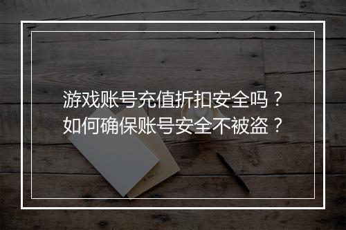 游戏账号充值折扣安全吗?如何确保账号安全不被盗?
