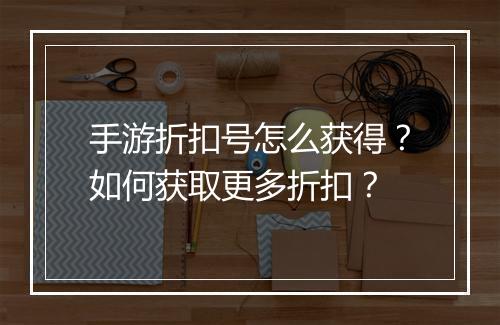 手游折扣号怎么获得?如何获取更多折扣?