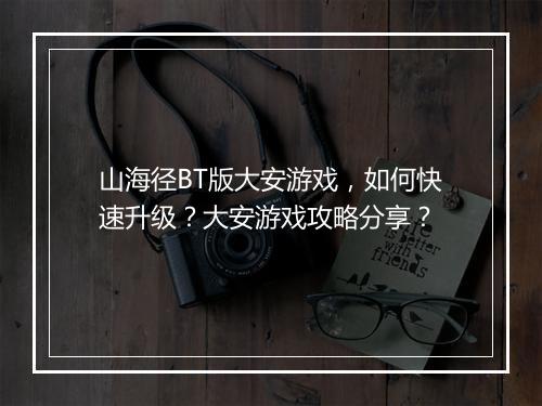 山海径BT版大安游戏，如何快速升级？大安游戏攻略分享？