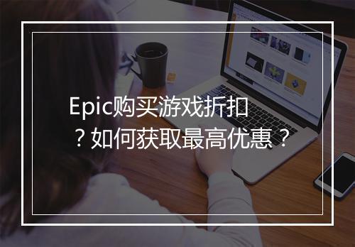 Epic购买游戏折扣?如何获取最高优惠?