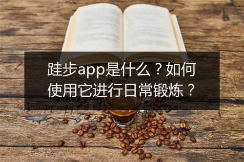 跬步app是什么？如何使用它进行日常锻炼？