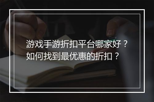 游戏手游折扣平台哪家好？如何找到最优惠的折扣？