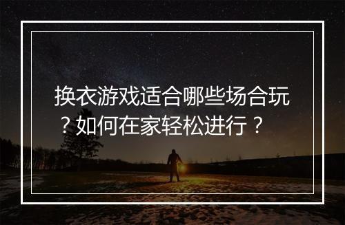 换衣游戏适合哪些场合玩？如何在家轻松进行？
