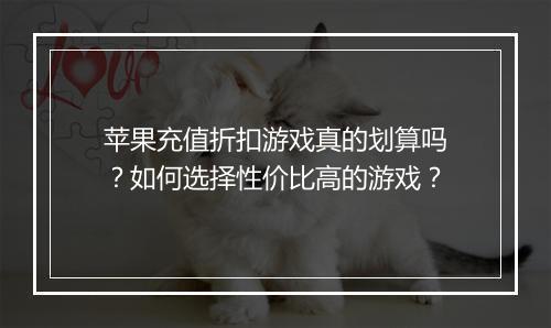 苹果充值折扣游戏真的划算吗?如何选择性价比高的游戏?
