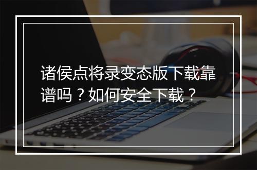 诸侯点将录变态版下载靠谱吗?如何安全下载?