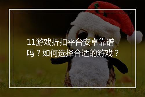 11游戏折扣平台安卓靠谱吗？如何选择合适的游戏？