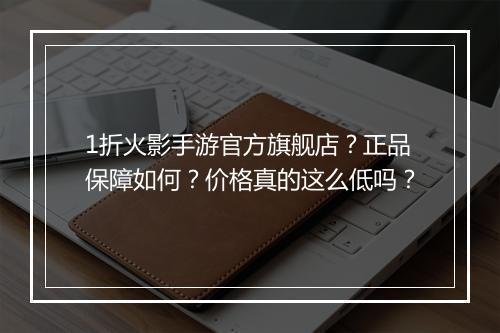1折火影手游官方旗舰店?正品保障如何?价格真的这么低吗?
