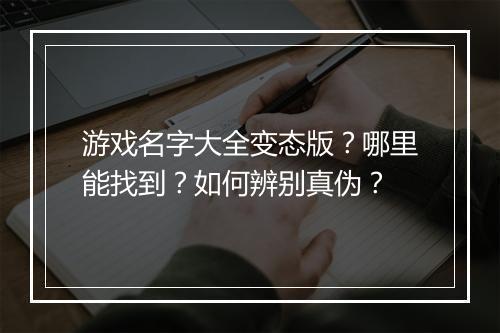 游戏名字大全变态版?哪里能找到?如何辨别真伪?