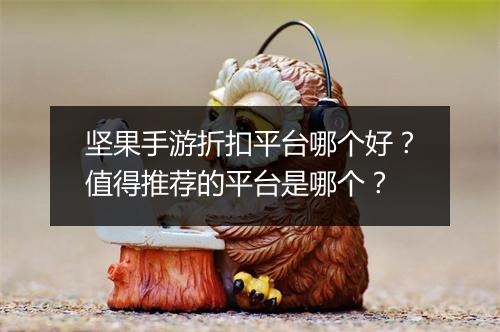 坚果手游折扣平台哪个好?值得推荐的平台是哪个?