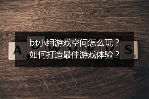 bt小组游戏空间怎么玩?如何打造最佳游戏体验?