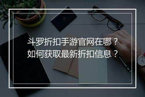 斗罗折扣手游官网在哪?如何获取最新折扣信息?