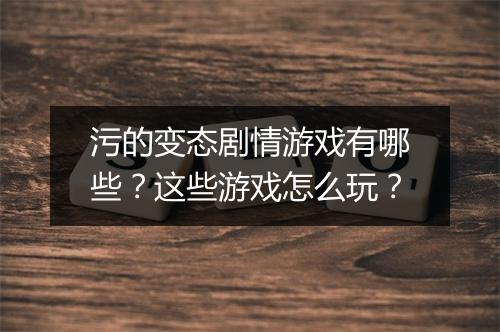 污的变态剧情游戏有哪些?这些游戏怎么玩?