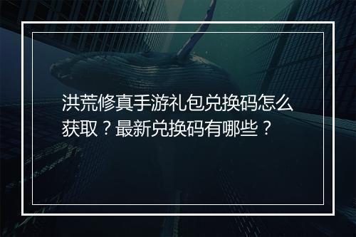 洪荒修真手游礼包兑换码怎么获取？最新兑换码有哪些？