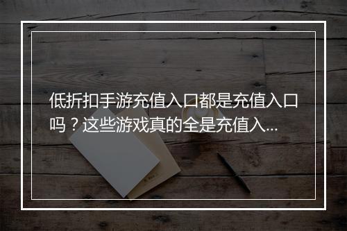 低折扣手游充值入口都是充值入口吗?这些游戏真的全是充值入口吗?