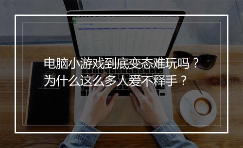电脑小游戏到底变态难玩吗?为什么这么多人爱不释手?