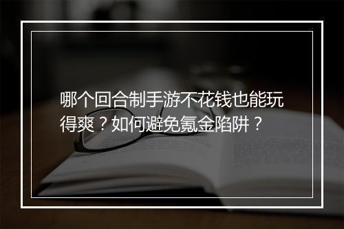 哪个回合制手游不花钱也能玩得爽？如何避免氪金陷阱？