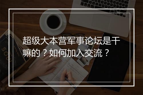 超级大本营军事论坛是干嘛的?如何加入交流?