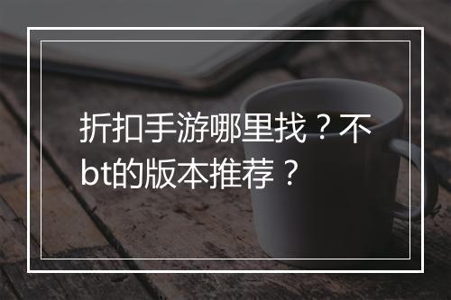 折扣手游哪里找?不bt的版本推荐?