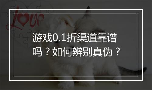 游戏0.1折渠道靠谱吗?如何辨别真伪?