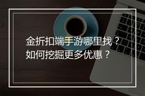 金折扣端手游哪里找?如何挖掘更多优惠?