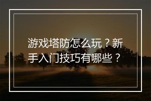 游戏塔防怎么玩?新手入门技巧有哪些?