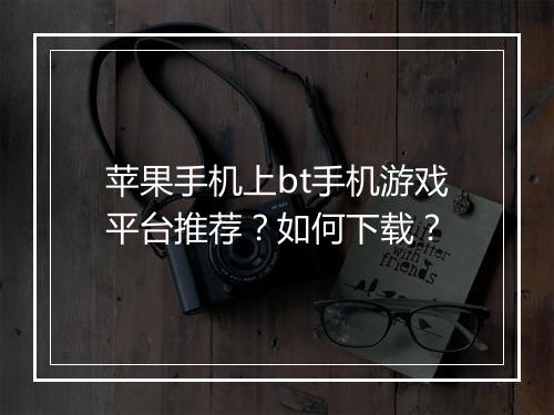 苹果手机上bt手机游戏平台推荐？如何下载？