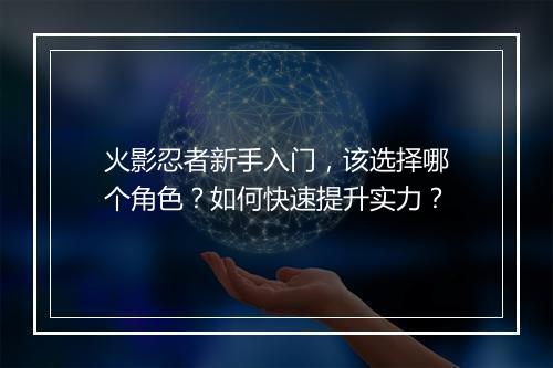 火影忍者新手入门，该选择哪个角色？如何快速提升实力？