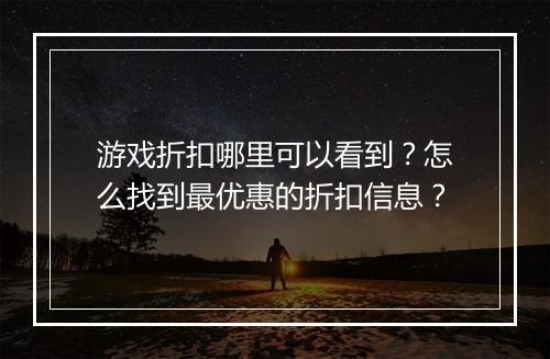 游戏折扣哪里可以看到?怎么找到最优惠的折扣信息?