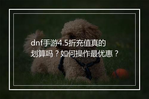 dnf手游4.5折充值真的划算吗?如何操作最优惠?