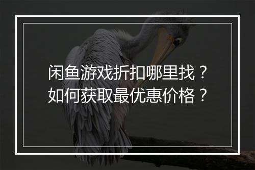 闲鱼游戏折扣哪里找?如何获取最优惠价格?