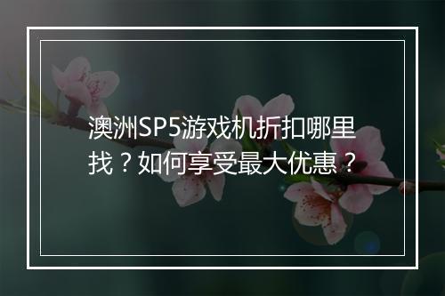 澳洲SP5游戏机折扣哪里找?如何享受最大优惠?