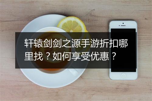 轩辕剑剑之源手游折扣哪里找?如何享受优惠?