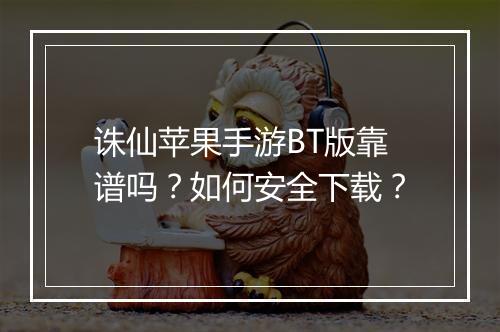 诛仙苹果手游BT版靠谱吗?如何安全下载?