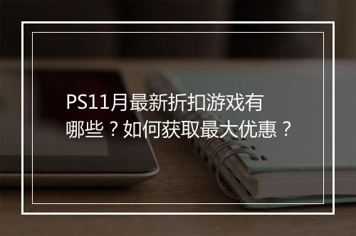 PS11月最新折扣游戏有哪些？如何获取最大优惠？