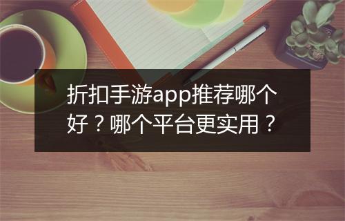 折扣手游app推荐哪个好?哪个平台更实用?