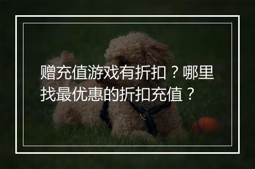 赠充值游戏有折扣?哪里找最优惠的折扣充值?
