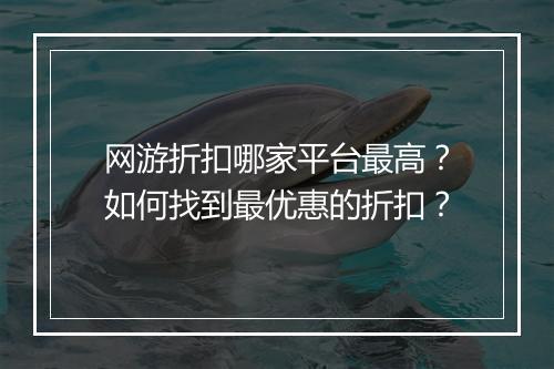 网游折扣哪家平台最高?如何找到最优惠的折扣?