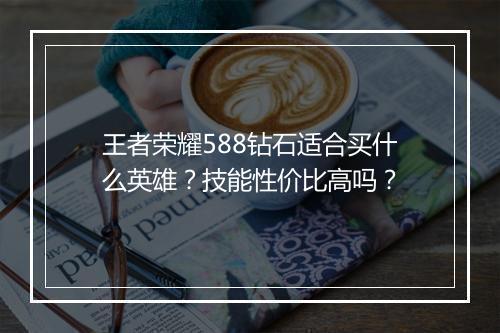 王者荣耀588钻石适合买什么英雄？技能性价比高吗？