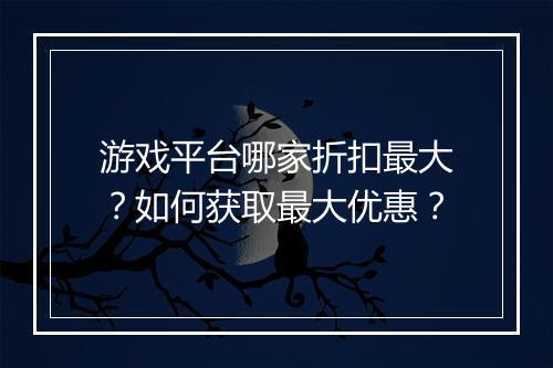 游戏平台哪家折扣最大?如何获取最大优惠?