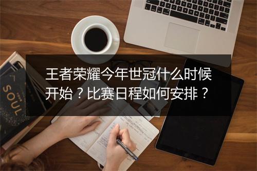 王者荣耀今年世冠什么时候开始？比赛日程如何安排？