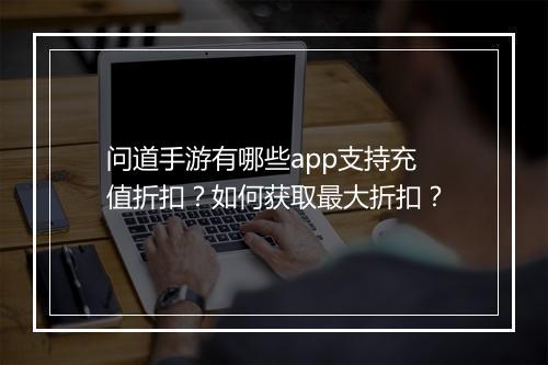 问道手游有哪些app支持充值折扣?如何获取最大折扣?