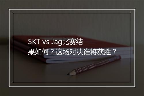 SKT vs Jag比赛结果如何？这场对决谁将获胜？