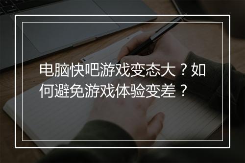 电脑快吧游戏变态大?如何避免游戏体验变差?