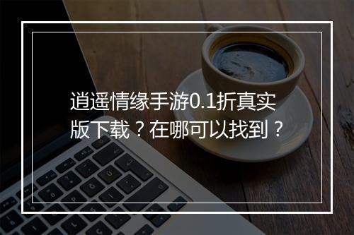 逍遥情缘手游0.1折真实版下载?在哪可以找到?