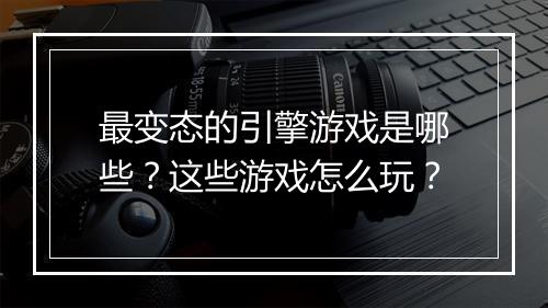 最变态的引擎游戏是哪些？这些游戏怎么玩？