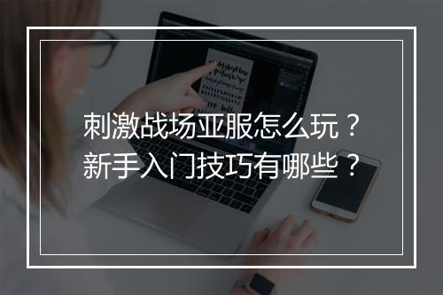 刺激战场亚服怎么玩？新手入门技巧有哪些？