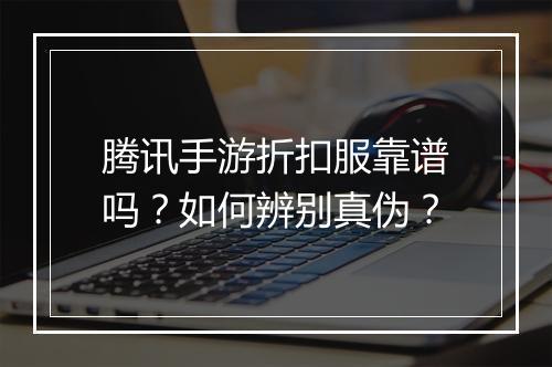 腾讯手游折扣服靠谱吗?如何辨别真伪?