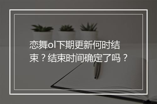 恋舞ol下期更新何时结束？结束时间确定了吗？