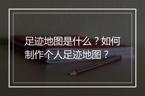 足迹地图是什么?如何制作个人足迹地图?