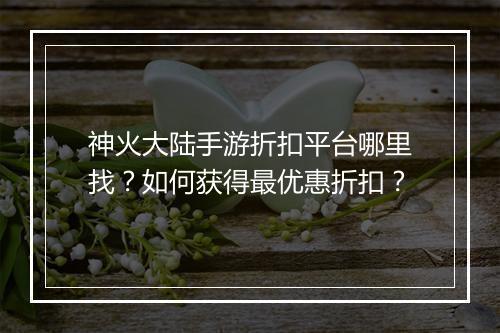 神火大陆手游折扣平台哪里找?如何获得最优惠折扣?